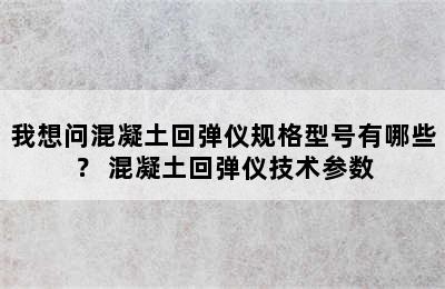 我想问混凝土回弹仪规格型号有哪些？ 混凝土回弹仪技术参数